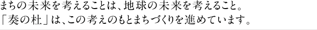 まちの未来を考えることは、地球の未来を考えること。「奏の杜」は、この考えのもとまちづくりを進めています。