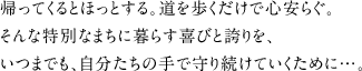 帰ってくるとほっとする。道を歩くだけで心安らぐ。そんな特別なまちに暮らす喜びと誇りを、いつまでも、自分たちの手で守り続けていくために…。