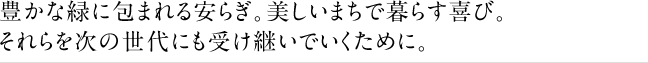 豊かな緑に包まれる安らぎ。美しいまちで暮らす喜び。それらを次の世代にも受け継いでいくために。