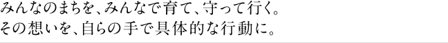 みんなのまちを、みんなで育て、守って行く。その想いを、自らの手で具体的な行動に。